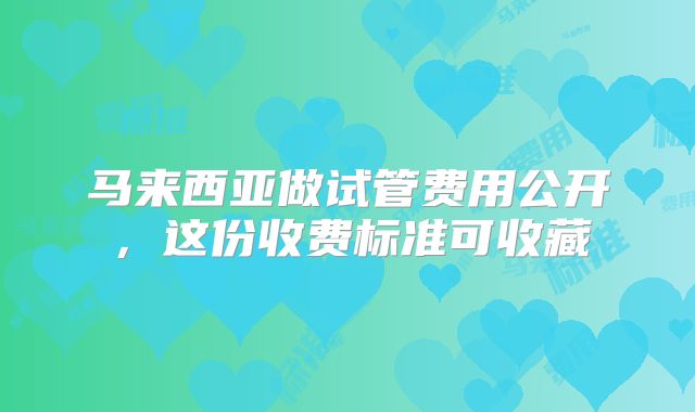 马来西亚做试管费用公开,这份收费标准可收藏