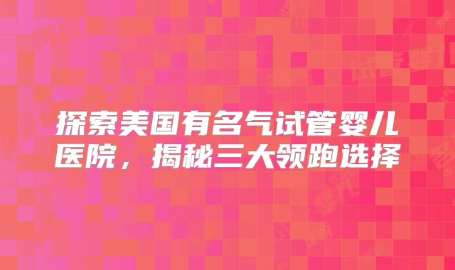 探索美国有名气试管婴儿医院，揭秘三大领跑选择