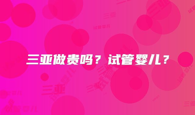 三亚做贵吗？试管婴儿？