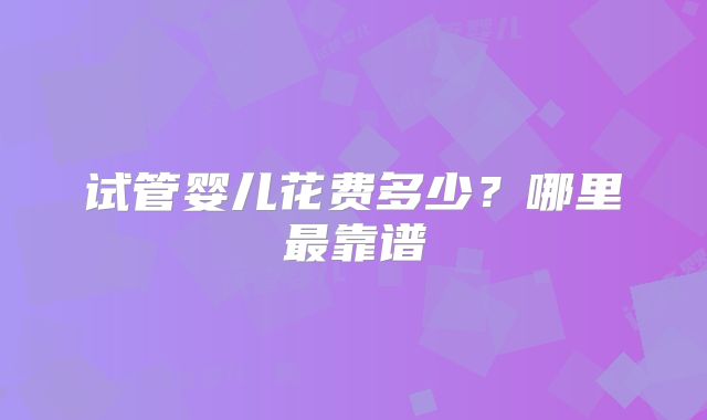 试管婴儿花费多少？哪里最靠谱