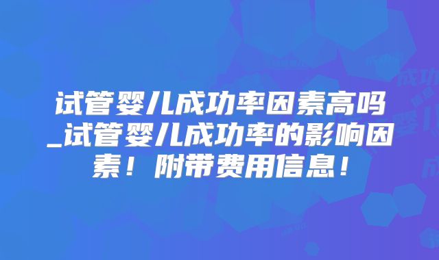 试管婴儿成功率因素高吗_试管婴儿成功率的影响因素！附带费用信息！