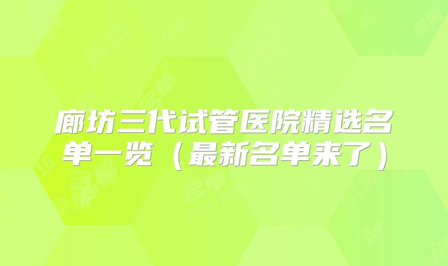 廊坊三代试管医院精选名单一览（最新名单来了）