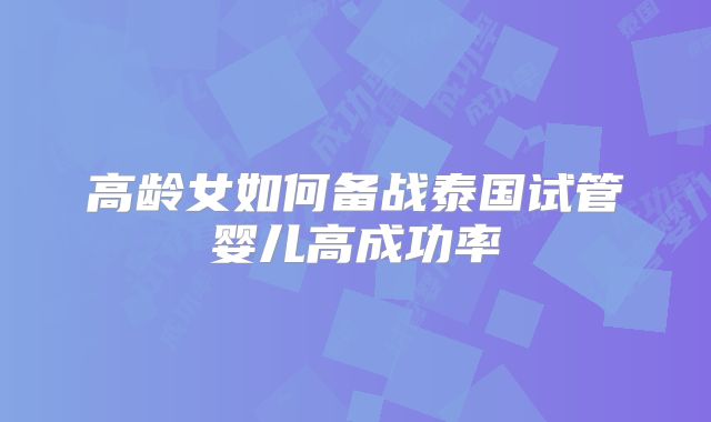 高龄女如何备战泰国试管婴儿高成功率