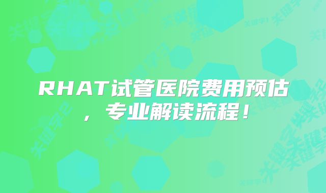 RHAT试管医院费用预估，专业解读流程！