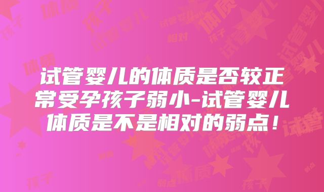 试管婴儿的体质是否较正常受孕孩子弱小-试管婴儿体质是不是相对的弱点！