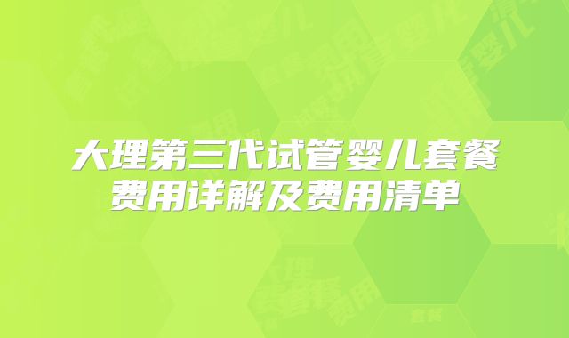 大理第三代试管婴儿套餐费用详解及费用清单
