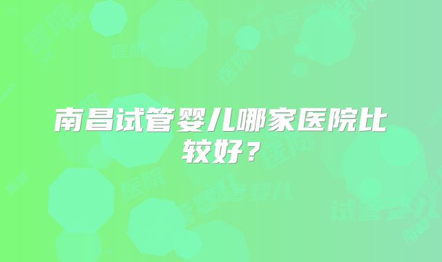 南昌试管婴儿哪家医院比较好？