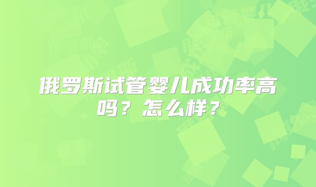 俄罗斯试管婴儿成功率高吗？怎么样？