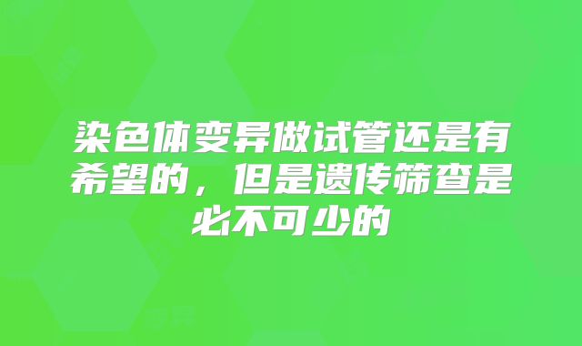 染色体变异做试管还是有希望的，但是遗传筛查是必不可少的