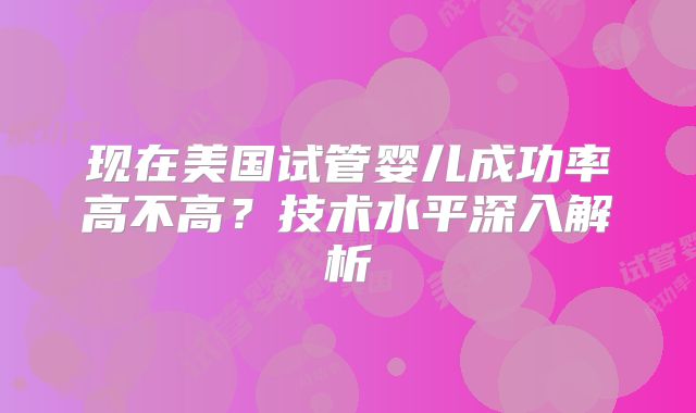 现在美国试管婴儿成功率高不高?技术水平深入解析