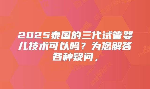 2025泰国的三代试管婴儿技术可以吗？为您解答各种疑问，