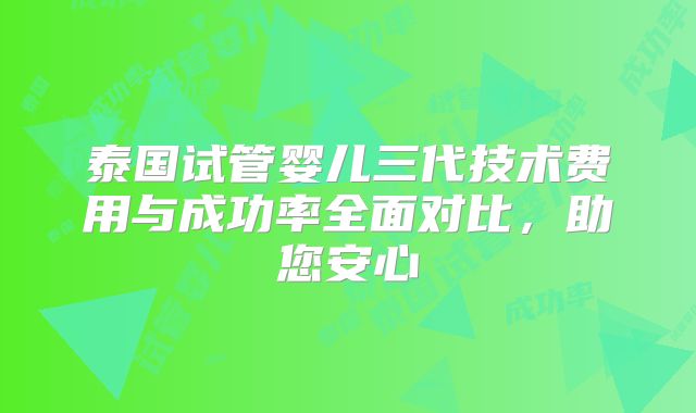 泰国试管婴儿三代技术费用与成功率全面对比,助您安心