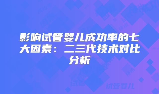 影响试管婴儿成功率的七大因素：二三代技术对比分析
