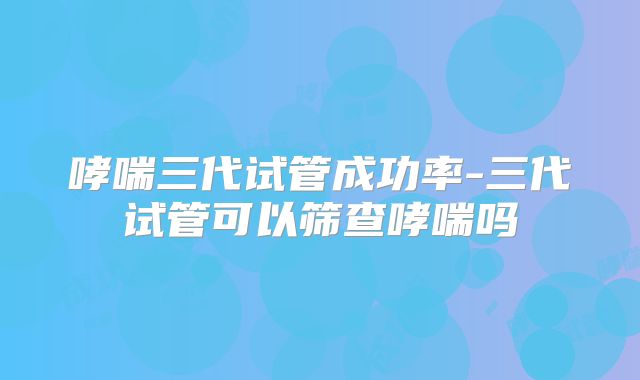 哮喘三代试管成功率-三代试管可以筛查哮喘吗