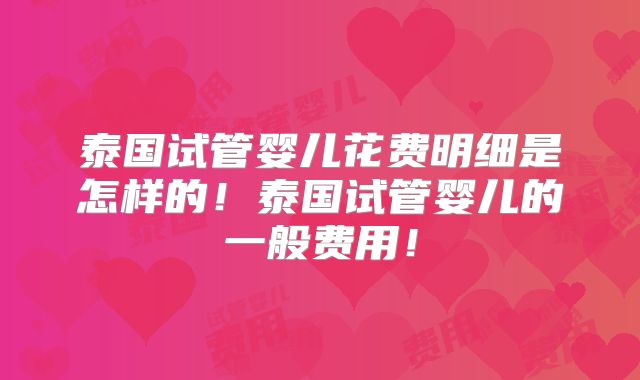 泰国试管婴儿花费明细是怎样的！泰国试管婴儿的一般费用！
