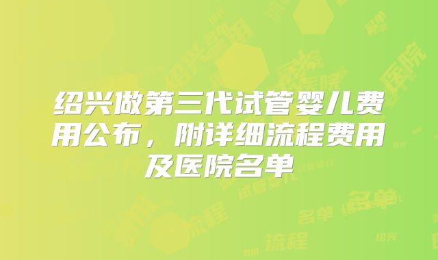 绍兴做第三代试管婴儿费用公布，附详细流程费用及医院名单