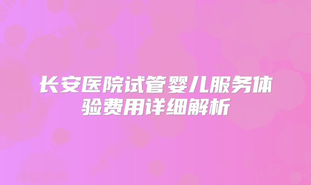 长安医院试管婴儿服务体验费用详细解析