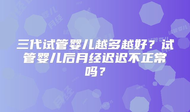三代试管婴儿越多越好？试管婴儿后月经迟迟不正常吗？