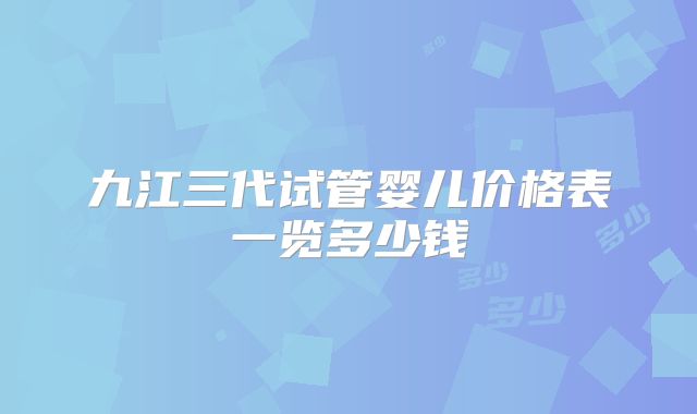 九江三代试管婴儿价格表一览多少钱