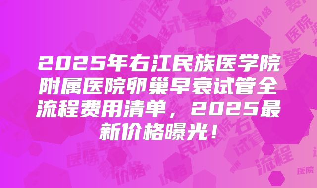 2025年右江民族医学院附属医院卵巢早衰试管全流程费用清单,2025最新价格曝光!