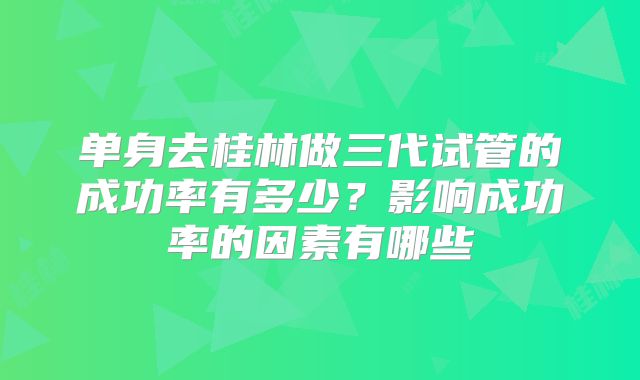 单身去桂林做三代试管的成功率有多少？影响成功率的因素有哪些