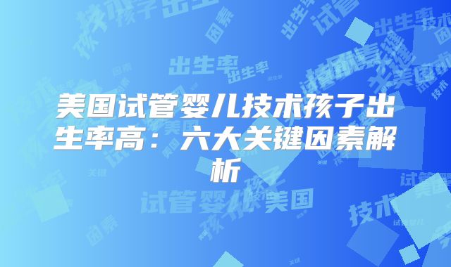 美国试管婴儿技术孩子出生率高：六大关键因素解析