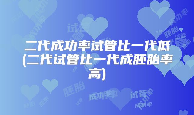 二代成功率试管比一代低(二代试管比一代成胚胎率高)
