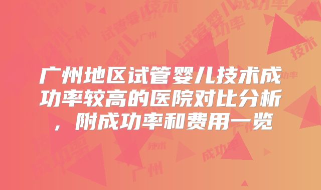 广州地区试管婴儿技术成功率较高的医院对比分析，附成功率和费用一览