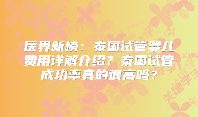 医界新榜：泰国试管婴儿费用详解介绍？泰国试管成功率真的很高吗？