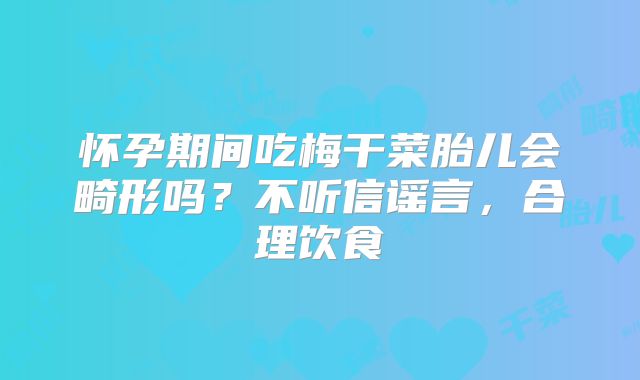 怀孕期间吃梅干菜胎儿会畸形吗?不听信谣言,合理饮食