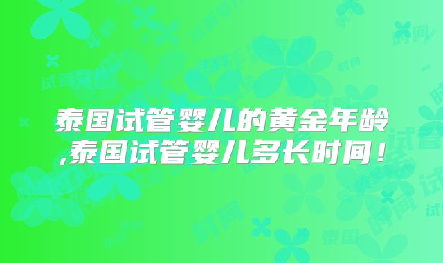 泰国试管婴儿的黄金年龄,泰国试管婴儿多长时间！