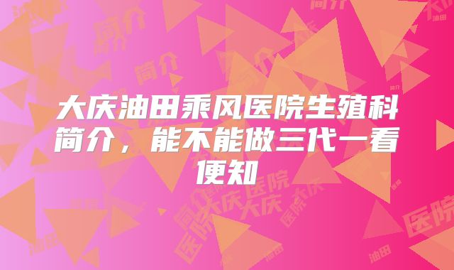 大庆油田乘风医院生殖科简介，能不能做三代一看便知