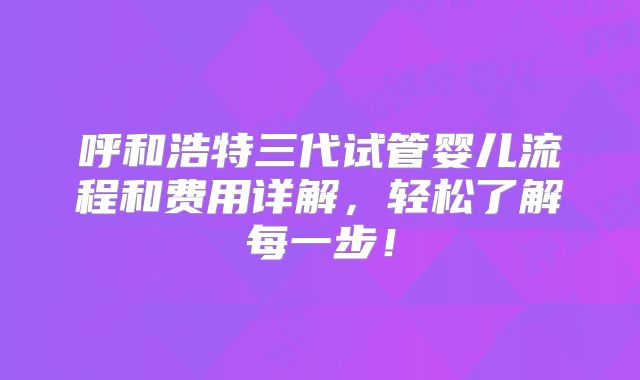 呼和浩特三代试管婴儿流程和费用详解，轻松了解每一步！