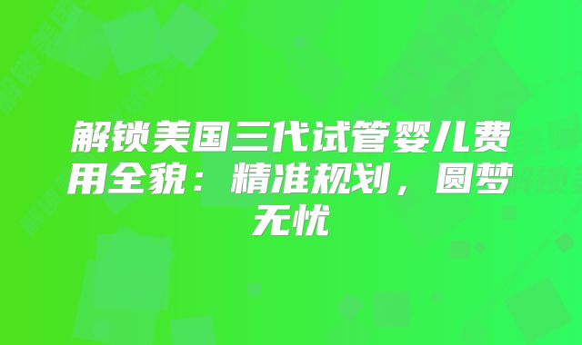 解锁美国三代试管婴儿费用全貌：精准规划，圆梦无忧