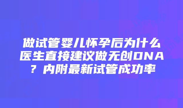 做试管婴儿怀孕后为什么医生直接建议做无创DNA？内附最新试管成功率