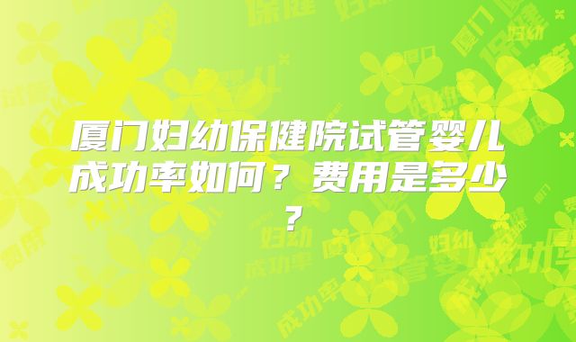 厦门妇幼保健院试管婴儿成功率如何？费用是多少？