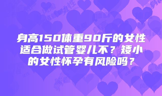 身高150体重90斤的女性适合做试管婴儿不？矮小的女性怀孕有风险吗？