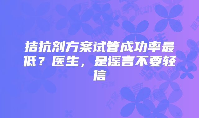 拮抗剂方案试管成功率最低？医生，是谣言不要轻信