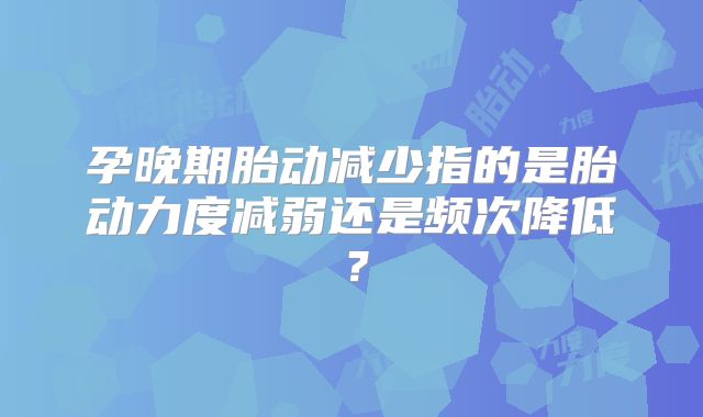 孕晚期胎动减少指的是胎动力度减弱还是频次降低？