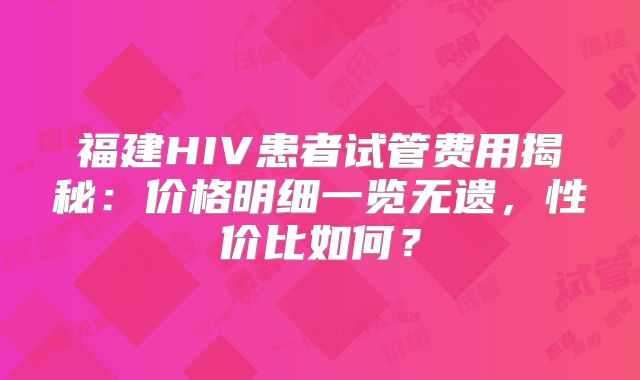 福建HIV患者试管费用揭秘：价格明细一览无遗，性价比如何？