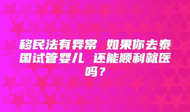 移民法有异常 如果你去泰国试管婴儿 还能顺利就医吗？