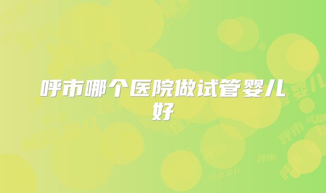呼市哪个医院做试管婴儿好