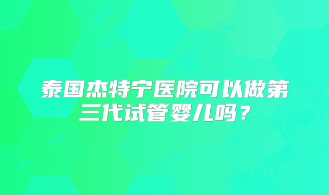 泰国杰特宁医院可以做第三代试管婴儿吗？