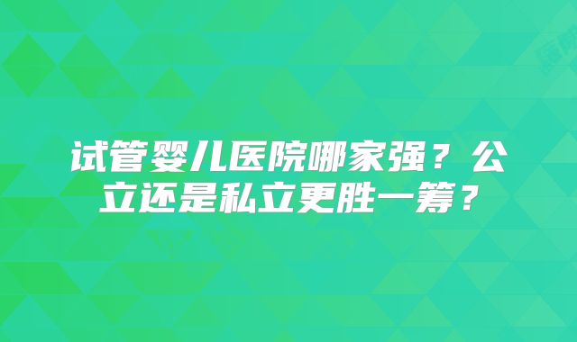 试管婴儿医院哪家强？公立还是私立更胜一筹？
