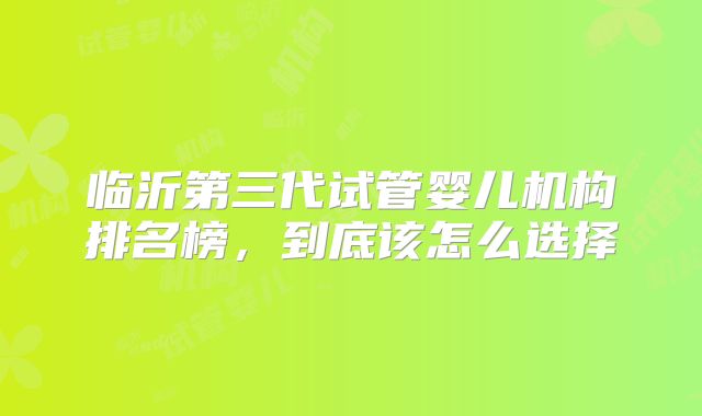 临沂第三代试管婴儿机构排名榜，到底该怎么选择