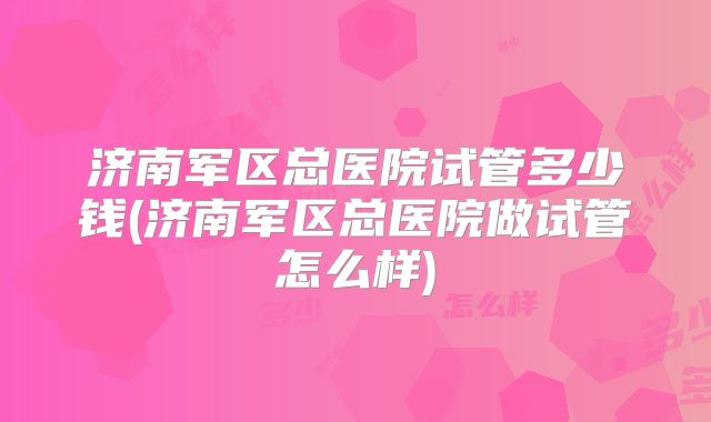 济南军区总医院试管多少钱(济南军区总医院做试管怎么样)