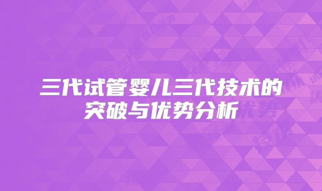 三代试管婴儿三代技术的突破与优势分析