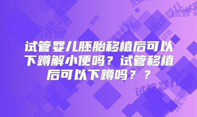 试管婴儿胚胎移植后可以下蹲解小便吗？试管移植后可以下蹲吗？？