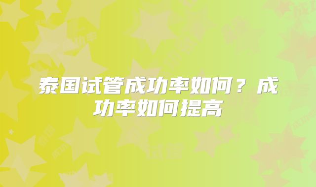 泰国试管成功率如何?成功率如何提高