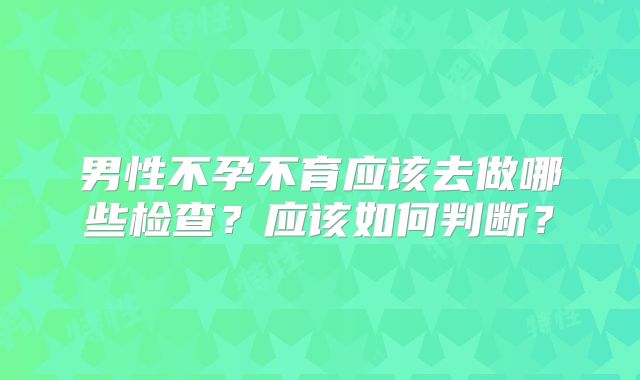 男性不孕不育应该去做哪些检查？应该如何判断？